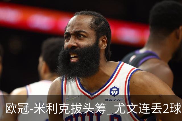 欧冠-米利克拔头筹 尤文连丢2球1-2遭逆转连败